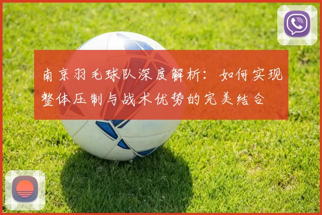 南京羽毛球队深度解析：如何实现整体压制与战术优势的完美结合