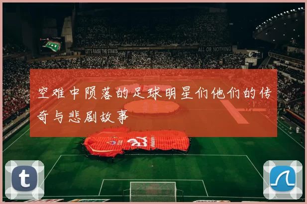 空难中陨落的足球明星们他们的传奇与悲剧故事