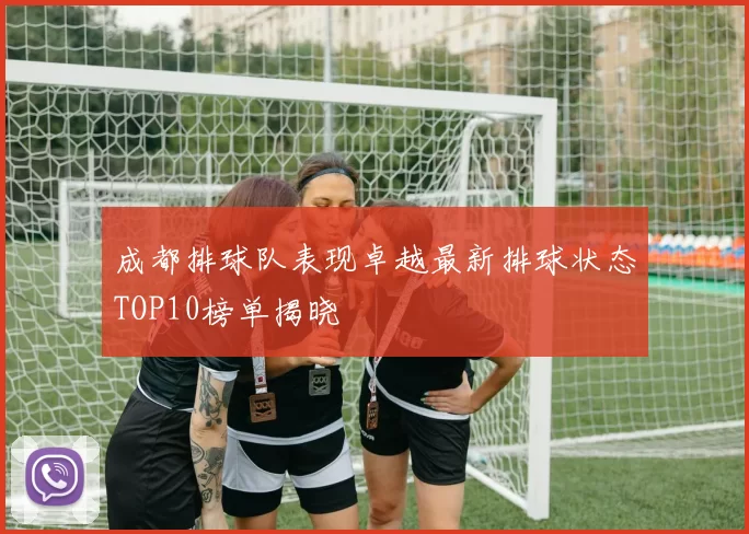 成都排球队表现卓越最新排球状态TOP10榜单揭晓