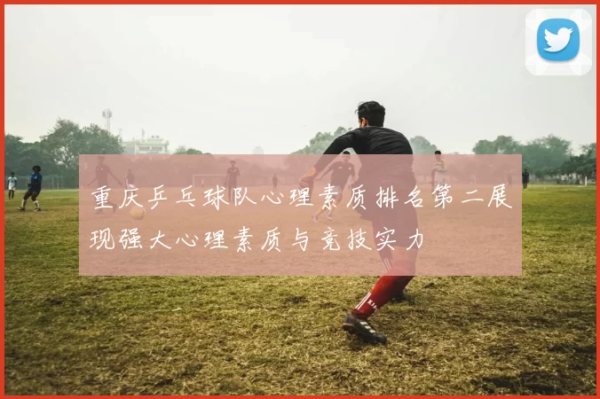 重庆乒乓球队心理素质排名第二展现强大心理素质与竞技实力