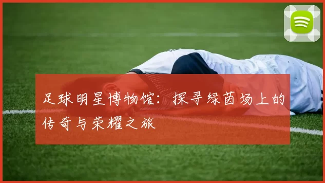 足球明星博物馆：探寻绿茵场上的传奇与荣耀之旅