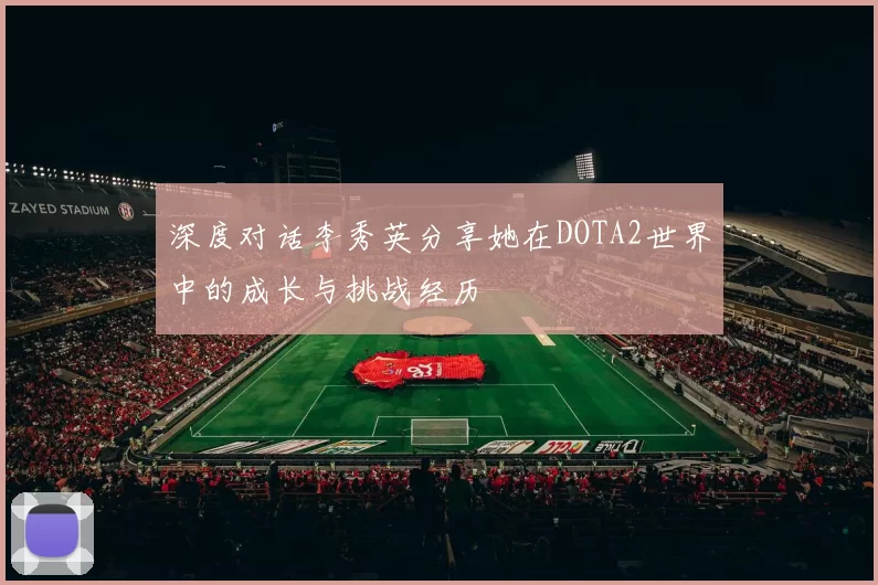 深度对话李秀英分享她在DOTA2世界中的成长与挑战经历