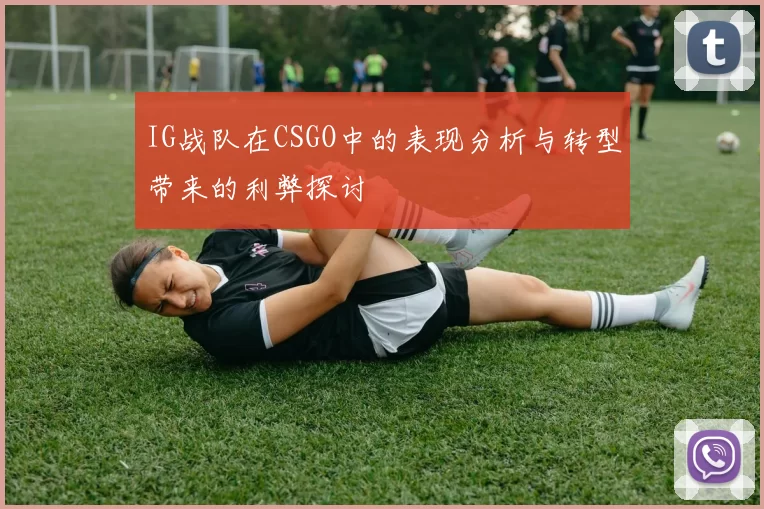 IG战队在CSGO中的表现分析与转型带来的利弊探讨