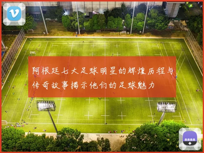 阿根廷七大足球明星的辉煌历程与传奇故事揭示他们的足球魅力
