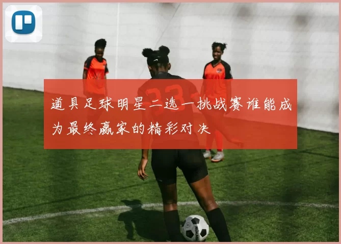 道具足球明星二选一挑战赛谁能成为最终赢家的精彩对决