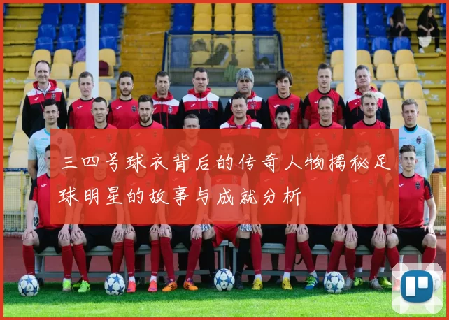 三四号球衣背后的传奇人物揭秘足球明星的故事与成就分析