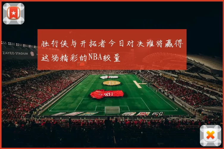 独行侠与开拓者今日对决谁将赢得这场精彩的NBA较量