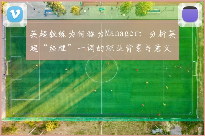英超教练为何称为Manager：分析英超“经理”一词的职业背景与意义
