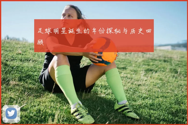 足球明星诞生的年份探秘与历史回顾