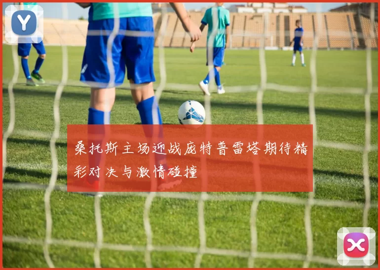 桑托斯主场迎战庞特普雷塔期待精彩对决与激情碰撞