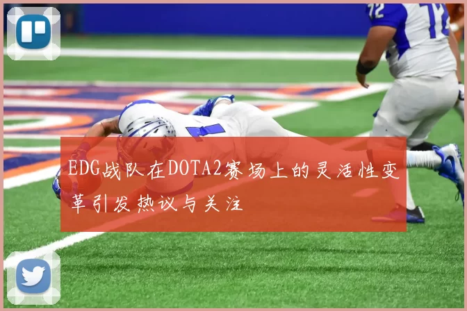 EDG战队在DOTA2赛场上的灵活性变革引发热议与关注