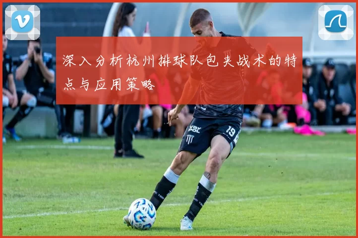 深入分析杭州排球队包夹战术的特点与应用策略