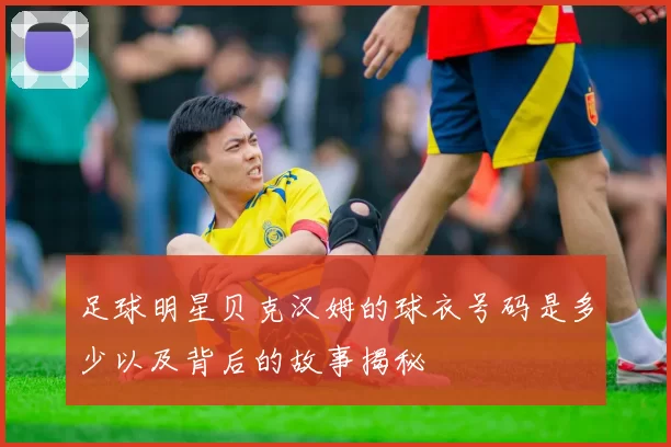 足球明星贝克汉姆的球衣号码是多少以及背后的故事揭秘