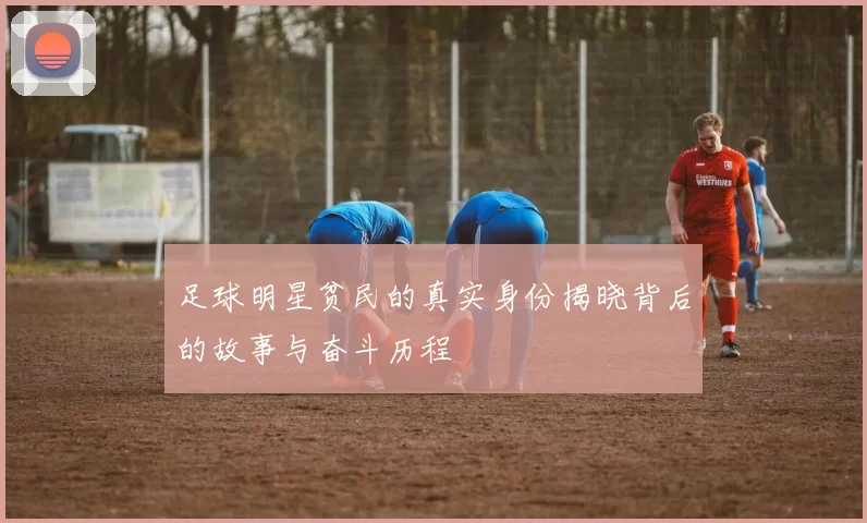 足球明星贫民的真实身份揭晓背后的故事与奋斗历程