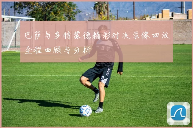 巴萨与多特蒙德精彩对决录像回放全程回顾与分析