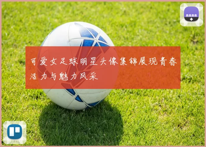 可爱女足球明星头像集锦展现青春活力与魅力风采
