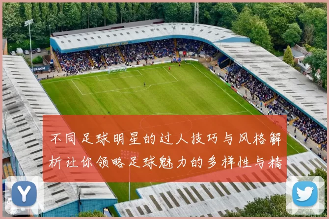 不同足球明星的过人技巧与风格解析让你领略足球魅力的多样性与精彩瞬间