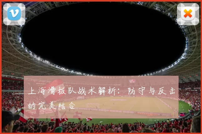 上海滑板队战术解析：防守与反击的完美结合