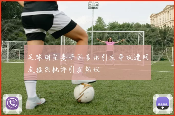 足球明星妻子因言论引发争议遭网友猛烈批评引发热议