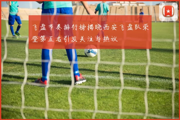 飞盘节奏排行榜揭晓西安飞盘队荣登第五名引发关注与热议