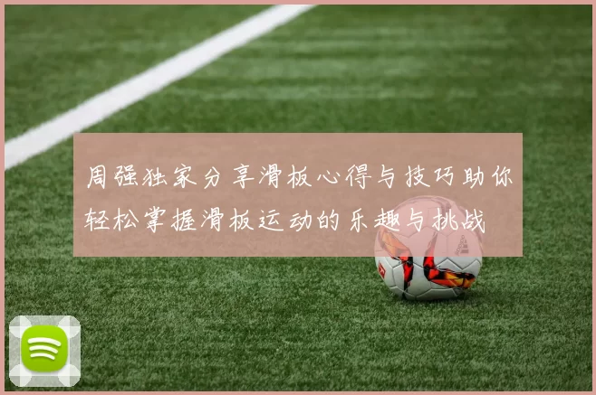 周强独家分享滑板心得与技巧助你轻松掌握滑板运动的乐趣与挑战