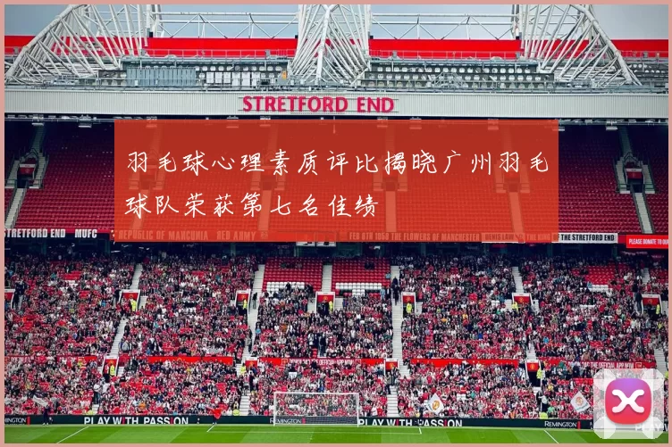 羽毛球心理素质评比揭晓广州羽毛球队荣获第七名佳绩