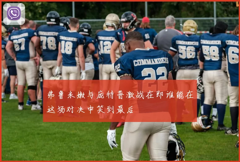 弗鲁米嫩与庞特普激战在即谁能在这场对决中笑到最后