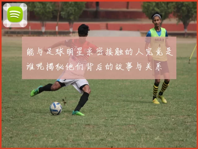 能与足球明星亲密接触的人究竟是谁呢揭秘他们背后的故事与关系