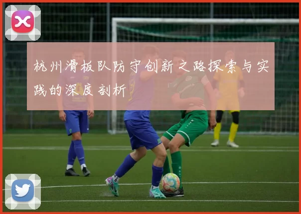 杭州滑板队防守创新之路探索与实践的深度剖析