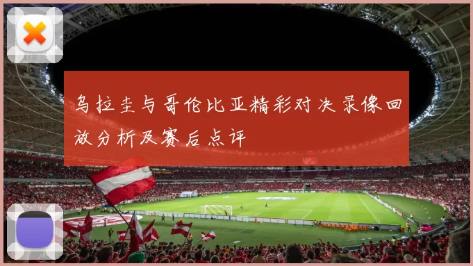 乌拉圭与哥伦比亚精彩对决录像回放分析及赛后点评