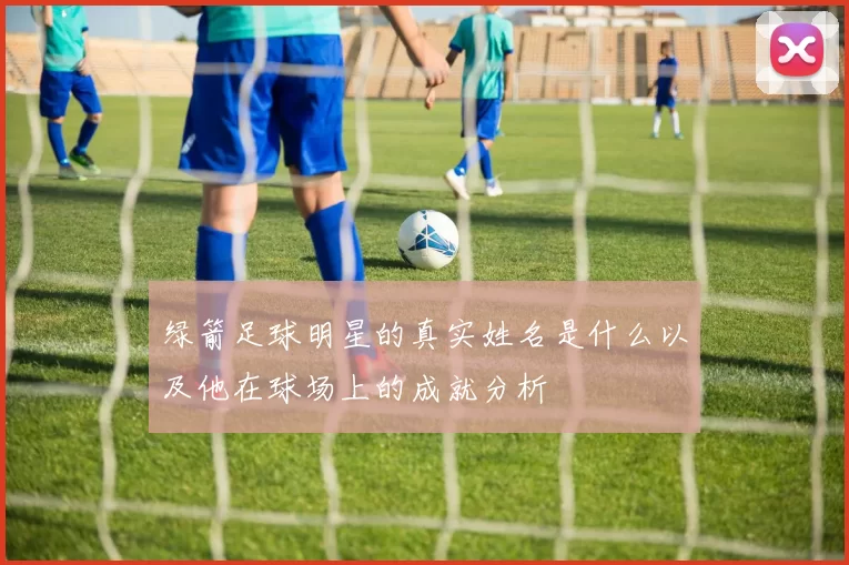 绿箭足球明星的真实姓名是什么以及他在球场上的成就分析