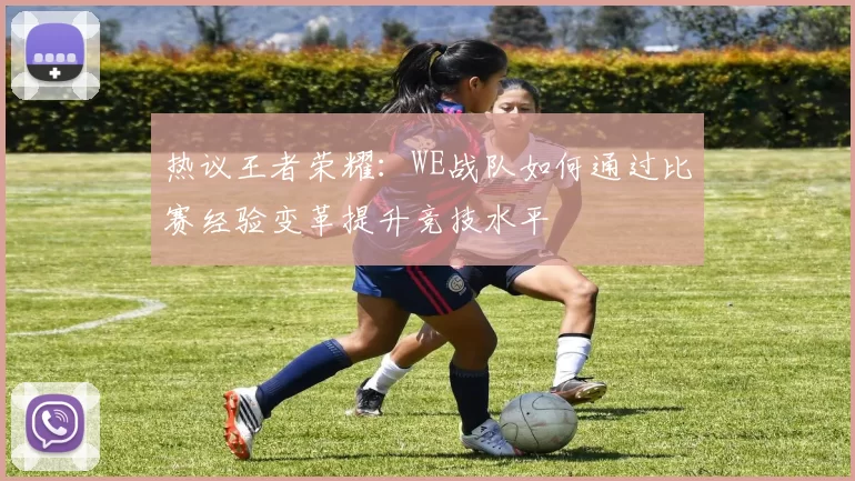 热议王者荣耀：WE战队如何通过比赛经验变革提升竞技水平
