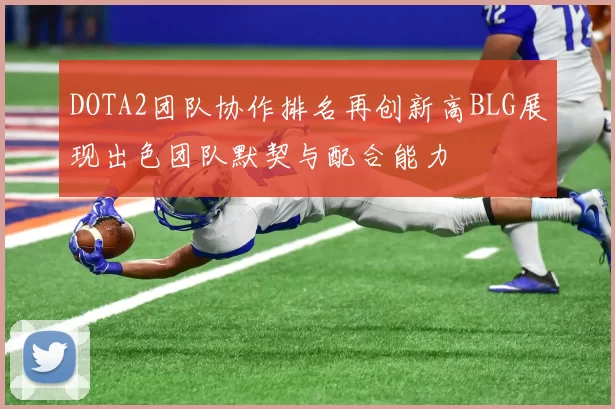 DOTA2团队协作排名再创新高BLG展现出色团队默契与配合能力