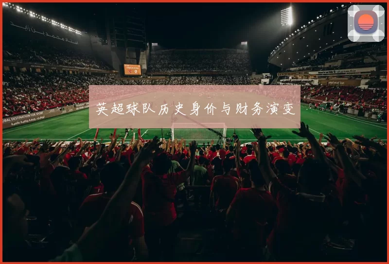 英超球队历史身价与财务演变