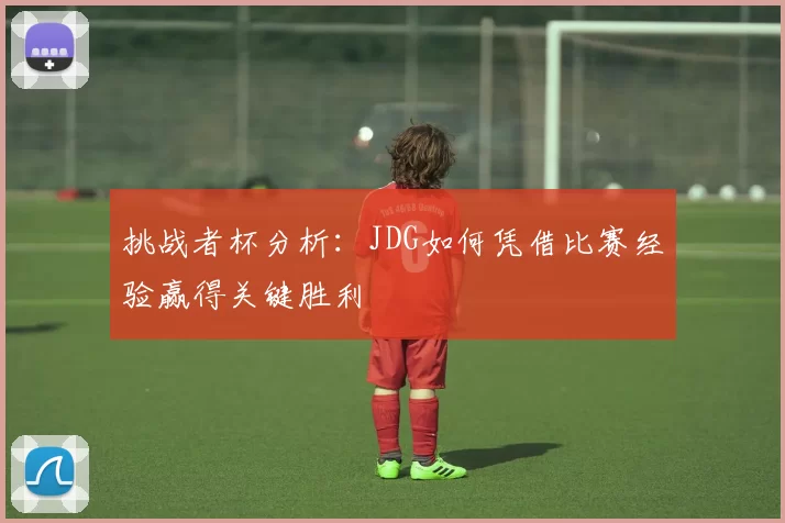 挑战者杯分析：JDG如何凭借比赛经验赢得关键胜利