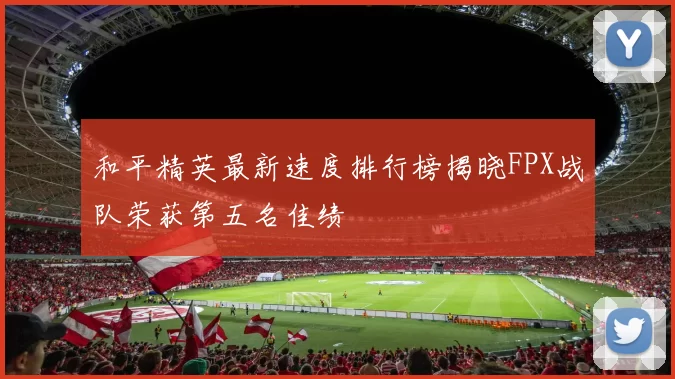 和平精英最新速度排行榜揭晓FPX战队荣获第五名佳绩