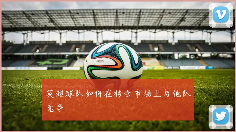 英超球队如何在转会市场上与他队竞争