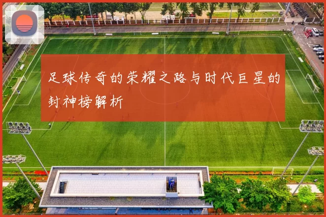 足球传奇的荣耀之路与时代巨星的封神榜解析
