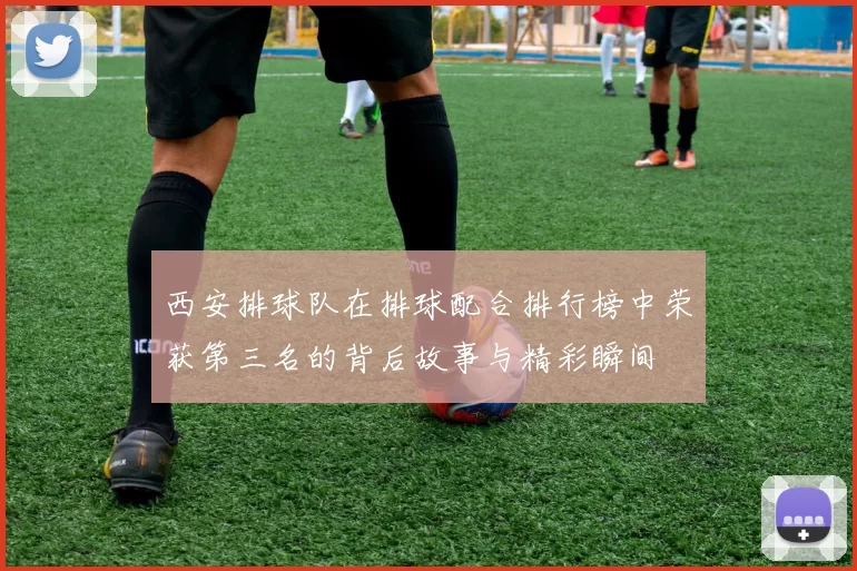 西安排球队在排球配合排行榜中荣获第三名的背后故事与精彩瞬间