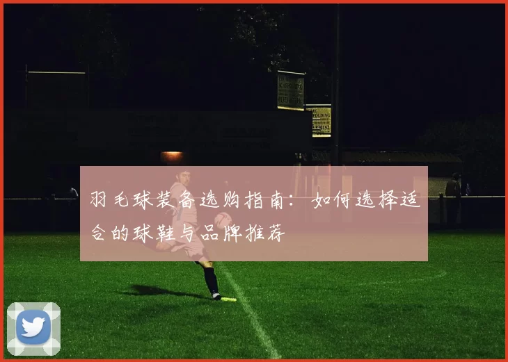 羽毛球装备选购指南：如何选择适合的球鞋与品牌推荐