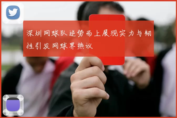 深圳网球队逆势而上展现实力与韧性引发网球界热议