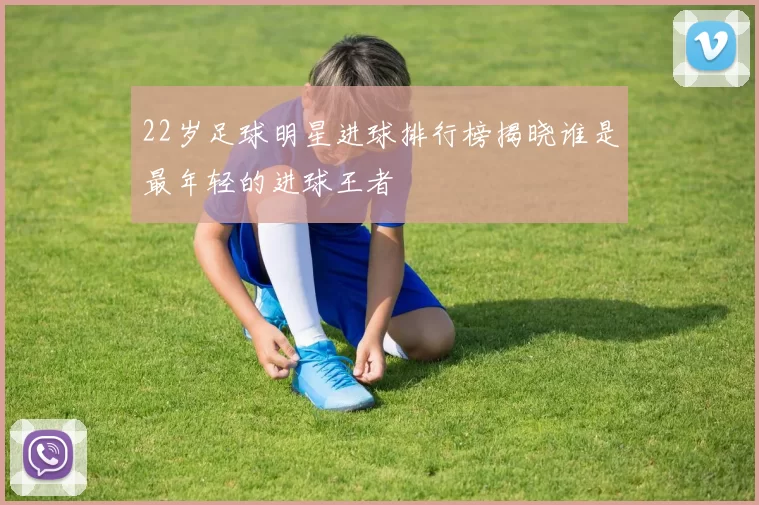 22岁足球明星进球排行榜揭晓谁是最年轻的进球王者