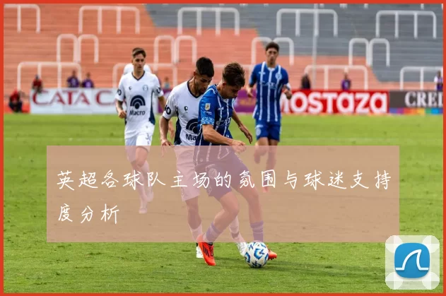 英超各球队主场的氛围与球迷支持度分析