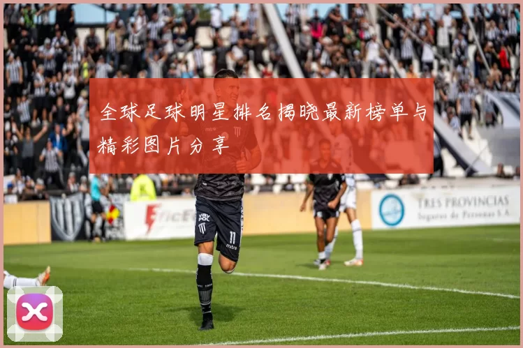 全球足球明星排名揭晓最新榜单与精彩图片分享