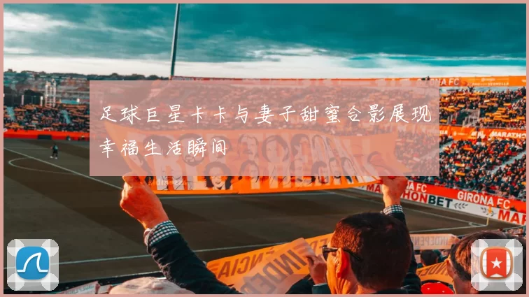 足球巨星卡卡与妻子甜蜜合影展现幸福生活瞬间