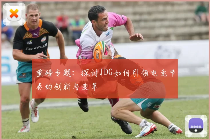 重磅专题：探讨JDG如何引领电竞节奏的创新与变革