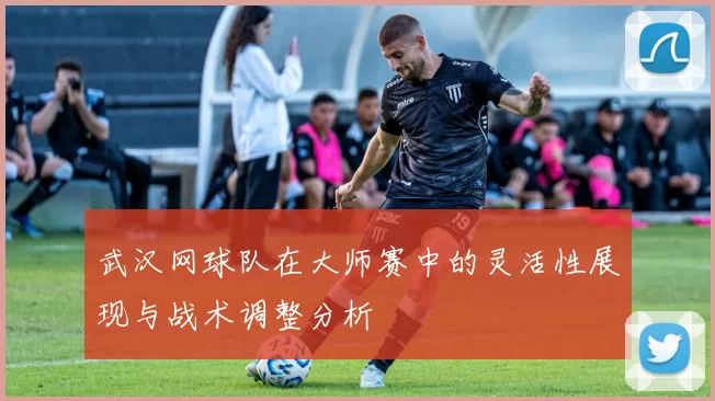 武汉网球队在大师赛中的灵活性展现与战术调整分析