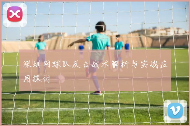 深圳网球队反击战术解析与实战应用探讨