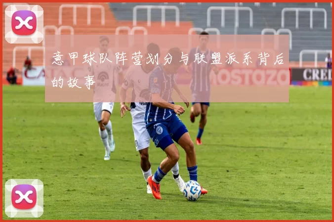 意甲球队阵营划分与联盟派系背后的故事