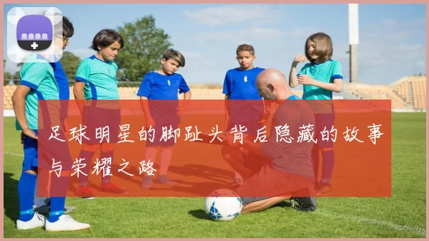 足球明星的脚趾头背后隐藏的故事与荣耀之路